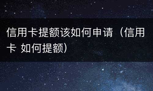 信用卡提额该如何申请（信用卡 如何提额）