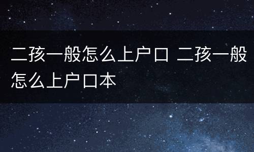 二孩一般怎么上户口 二孩一般怎么上户口本