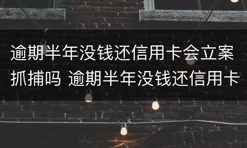 逾期半年没钱还信用卡会立案抓捕吗 逾期半年没钱还信用卡会立案抓捕吗知乎