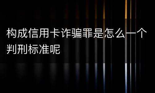 构成信用卡诈骗罪是怎么一个判刑标准呢