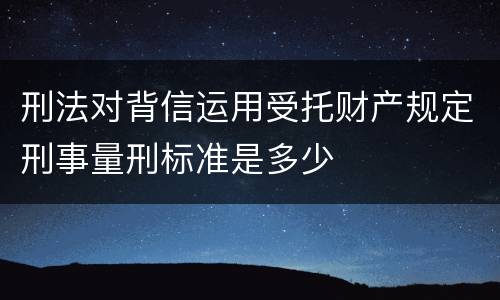刑法对背信运用受托财产规定刑事量刑标准是多少
