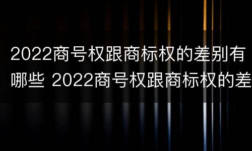 2022商号权跟商标权的差别有哪些 2022商号权跟商标权的差别有哪些方面