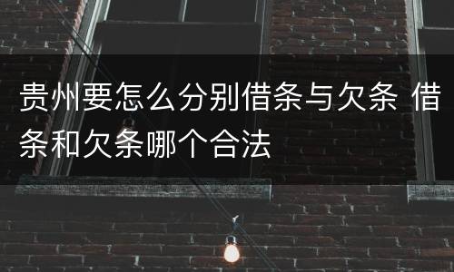 贵州要怎么分别借条与欠条 借条和欠条哪个合法