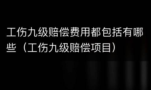 工伤九级赔偿费用都包括有哪些（工伤九级赔偿项目）