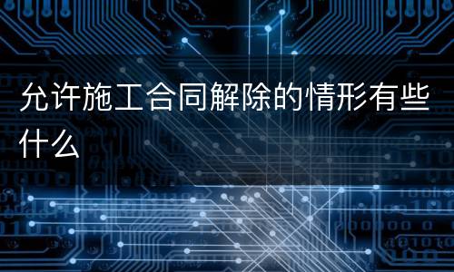 允许施工合同解除的情形有些什么