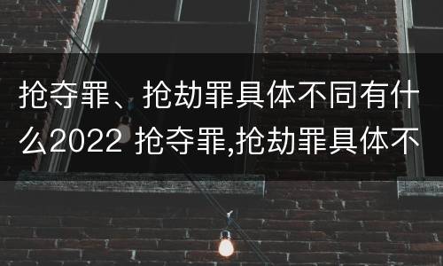 抢夺罪、抢劫罪具体不同有什么2022 抢夺罪,抢劫罪具体不同有什么2022规定