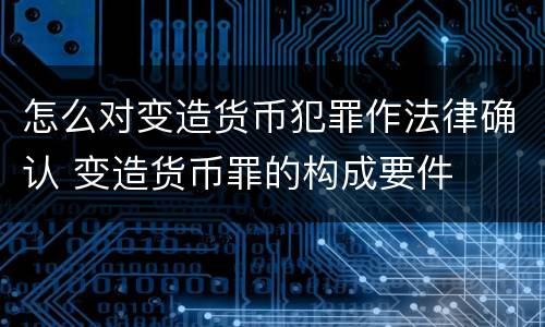 怎么对变造货币犯罪作法律确认 变造货币罪的构成要件