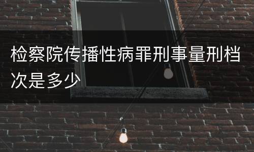 检察院传播性病罪刑事量刑档次是多少