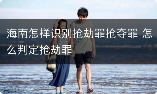 海南怎样识别抢劫罪抢夺罪 怎么判定抢劫罪