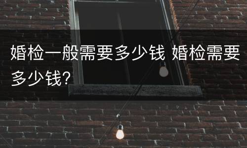 婚检一般需要多少钱 婚检需要多少钱?