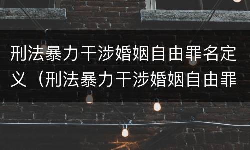 刑法暴力干涉婚姻自由罪名定义（刑法暴力干涉婚姻自由罪名定义）