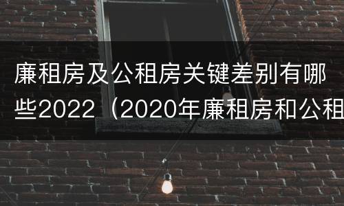 廉租房及公租房关键差别有哪些2022（2020年廉租房和公租房的区别）