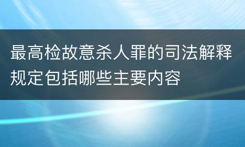 最高检故意杀人罪的司法解释规定包括哪些主要内容