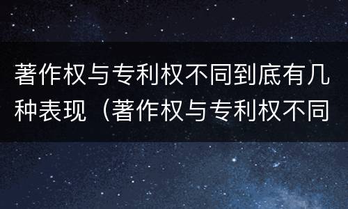 著作权与专利权不同到底有几种表现（著作权与专利权不同到底有几种表现形态）