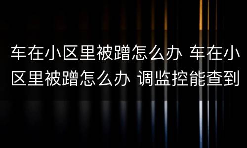 车在小区里被蹭怎么办 车在小区里被蹭怎么办 调监控能查到吗