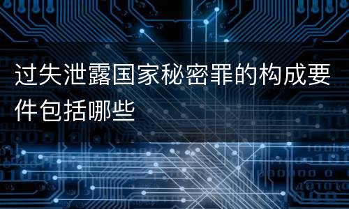 过失泄露国家秘密罪的构成要件包括哪些