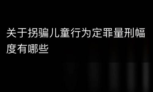 关于拐骗儿童行为定罪量刑幅度有哪些