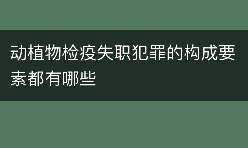动植物检疫失职犯罪的构成要素都有哪些