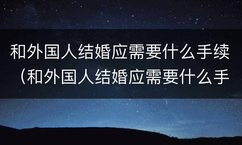和外国人结婚应需要什么手续（和外国人结婚应需要什么手续和条件）