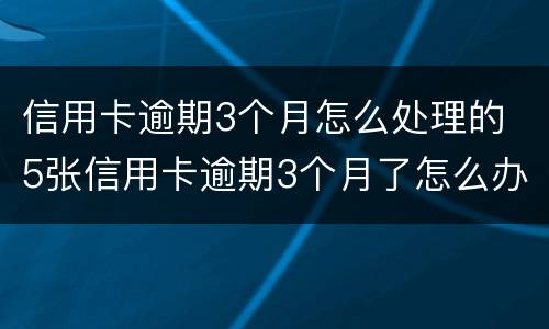 信用卡逾期3个月怎么处理的 5张信用卡逾期3个月了怎么办