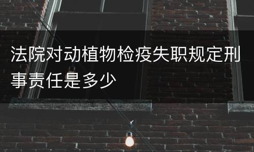 法院对动植物检疫失职规定刑事责任是多少
