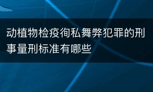 动植物检疫徇私舞弊犯罪的刑事量刑标准有哪些