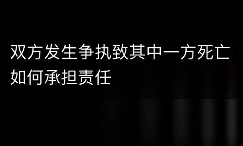 双方发生争执致其中一方死亡如何承担责任