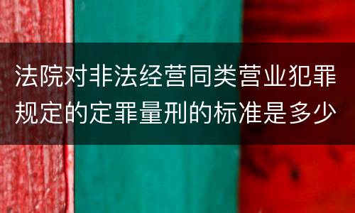 法院对非法经营同类营业犯罪规定的定罪量刑的标准是多少