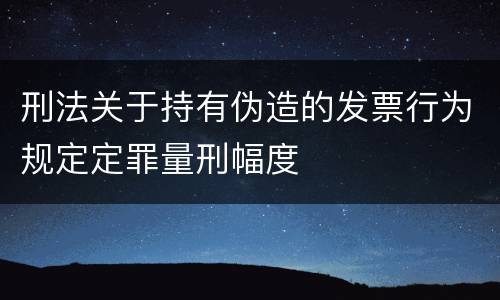 刑法关于持有伪造的发票行为规定定罪量刑幅度