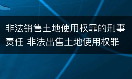 非法销售土地使用权罪的刑事责任 非法出售土地使用权罪