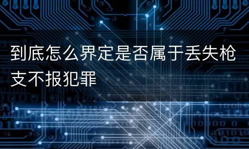 到底怎么界定是否属于丢失枪支不报犯罪