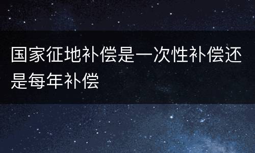 国家征地补偿是一次性补偿还是每年补偿