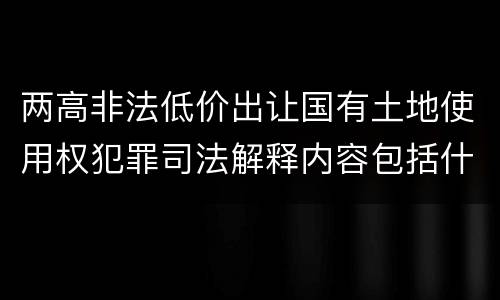 两高非法低价出让国有土地使用权犯罪司法解释内容包括什么