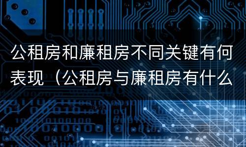 公租房和廉租房不同关键有何表现（公租房与廉租房有什么不同）