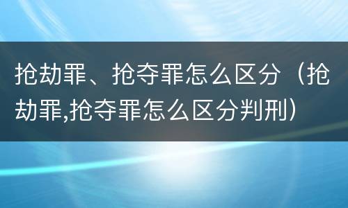 抢劫罪、抢夺罪怎么区分（抢劫罪,抢夺罪怎么区分判刑）