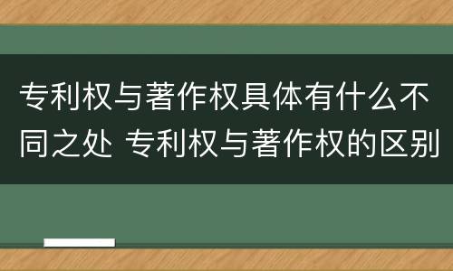 专利权与著作权具体有什么不同之处 专利权与著作权的区别与联系