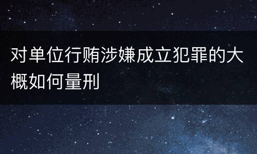 对单位行贿涉嫌成立犯罪的大概如何量刑