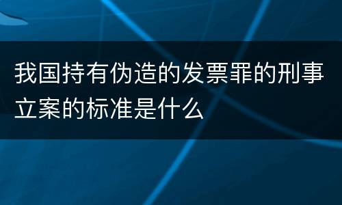 我国持有伪造的发票罪的刑事立案的标准是什么