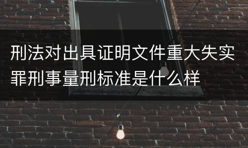 刑法对出具证明文件重大失实罪刑事量刑标准是什么样
