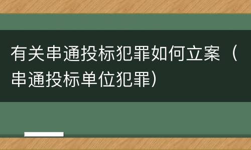 有关串通投标犯罪如何立案（串通投标单位犯罪）