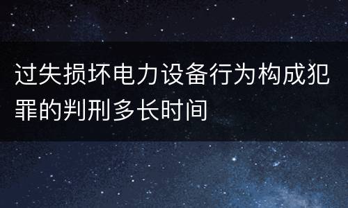 过失损坏电力设备行为构成犯罪的判刑多长时间