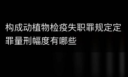 构成动植物检疫失职罪规定定罪量刑幅度有哪些