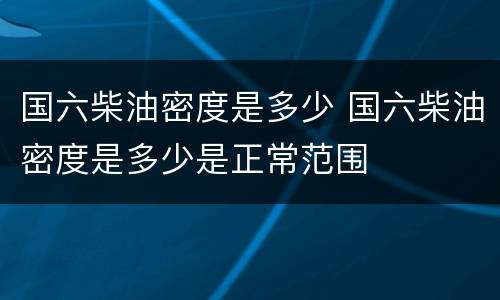 国六柴油密度是多少 国六柴油密度是多少是正常范围