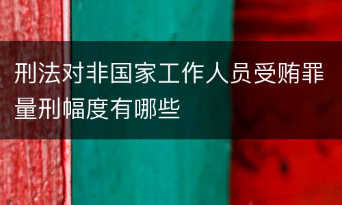 刑法对非国家工作人员受贿罪量刑幅度有哪些