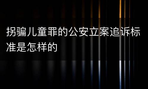 拐骗儿童罪的公安立案追诉标准是怎样的
