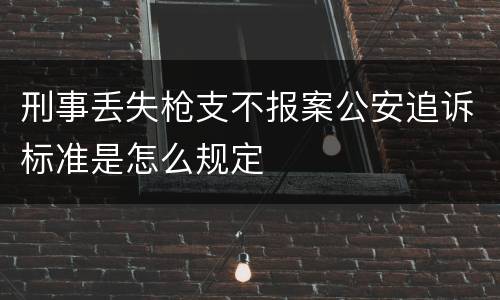 刑事丢失枪支不报案公安追诉标准是怎么规定