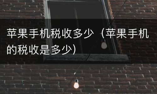 苹果手机税收多少（苹果手机的税收是多少）