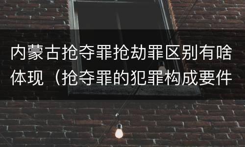 内蒙古抢夺罪抢劫罪区别有啥体现（抢夺罪的犯罪构成要件）