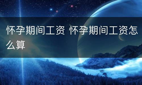 怀孕期间工资 怀孕期间工资怎么算