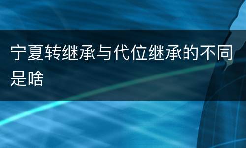 宁夏转继承与代位继承的不同是啥